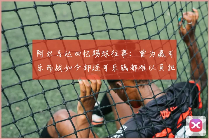 阿尔马达回忆踢球往事：曾为赢可乐而战如今却连可乐钱都难以负担