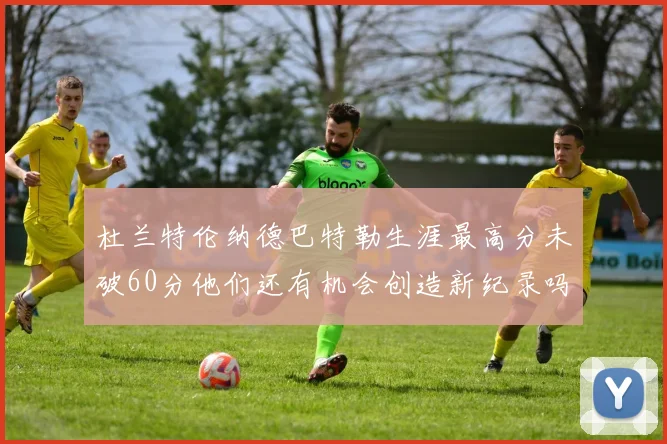 杜兰特伦纳德巴特勒生涯最高分未破60分他们还有机会创造新纪录吗