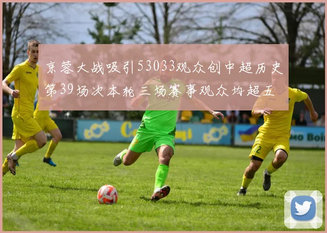 京蓉大战吸引53033观众创中超历史第39场次本轮三场赛事观众均超五万