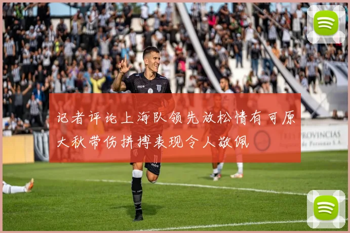 记者评论上海队领先放松情有可原大秋带伤拼搏表现令人敬佩