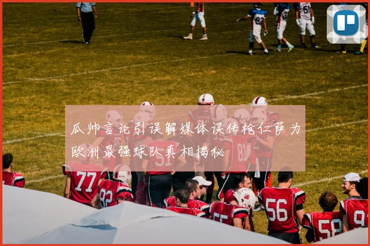 瓜帅言论引误解媒体误传枪仁萨为欧洲最强球队真相揭秘