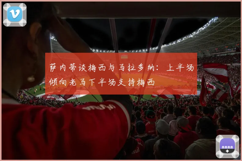 萨内蒂谈梅西与马拉多纳：上半场倾向老马下半场支持梅西