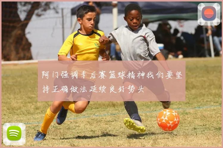 阿门强调季后赛篮球精神我们要坚持正确做法延续良好势头