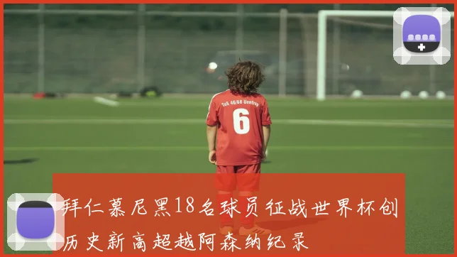 拜仁慕尼黑18名球员征战世界杯创历史新高超越阿森纳纪录