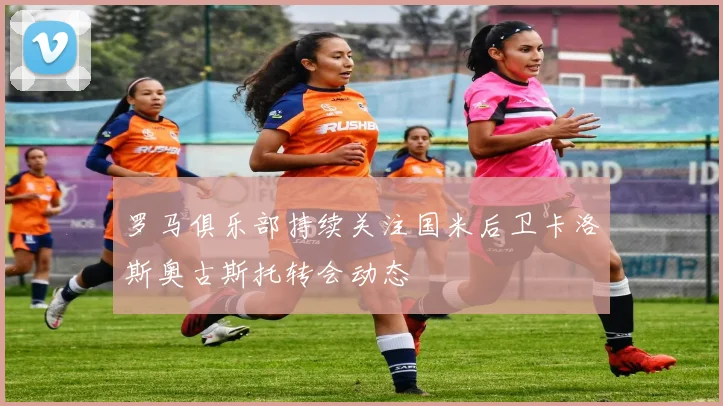 罗马俱乐部持续关注国米后卫卡洛斯奥古斯托转会动态