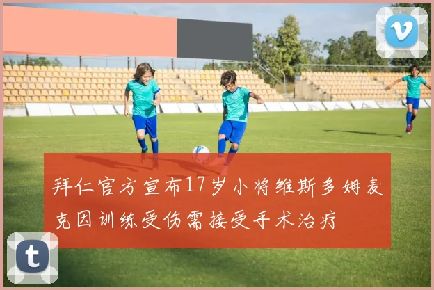 拜仁官方宣布17岁小将维斯多姆麦克因训练受伤需接受手术治疗