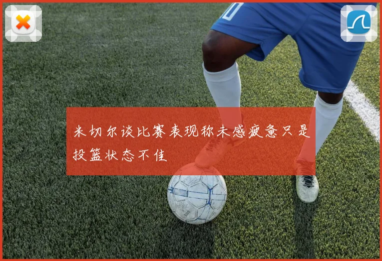 米切尔谈比赛表现称未感疲惫只是投篮状态不佳