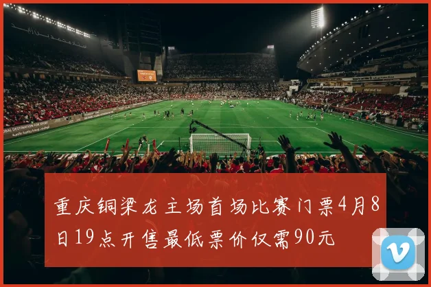 重庆铜梁龙主场首场比赛门票4月8日19点开售最低票价仅需90元