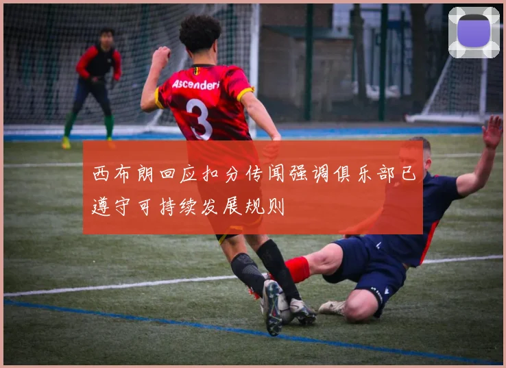 西布朗回应扣分传闻强调俱乐部已遵守可持续发展规则