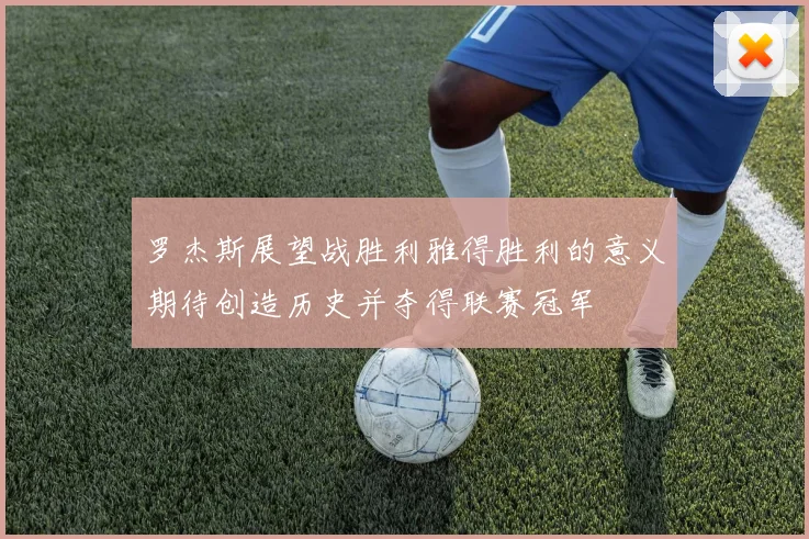 罗杰斯展望战胜利雅得胜利的意义期待创造历史并夺得联赛冠军