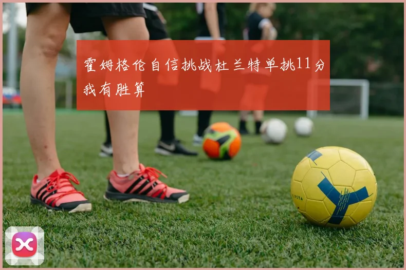霍姆格伦自信挑战杜兰特单挑11分我有胜算