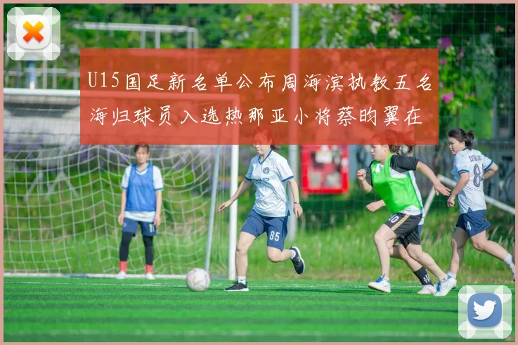 U15国足新名单公布周海滨执教五名海归球员入选热那亚小将蔡昀翼在列