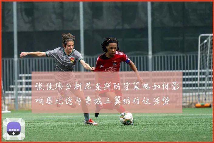 张佳玮分析尼克斯防守策略如何影响恩比德与费城三翼的对位劣势