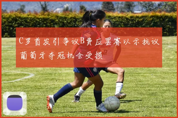 C罗首发引争议B费应罢赛以示抗议葡萄牙夺冠机会受损